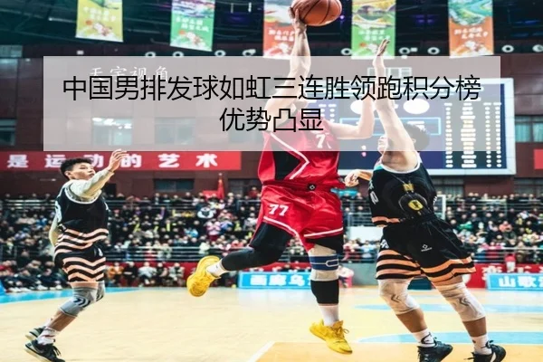 中国男排发球如虹三连胜领跑积分榜 优势凸显