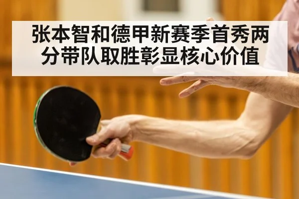 张本智和德甲新赛季首秀两分带队取胜彰显核心价值
