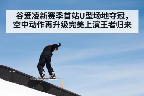谷爱凌新赛季首站U型场地夺冠,空中动作再升级完美上演王者归来