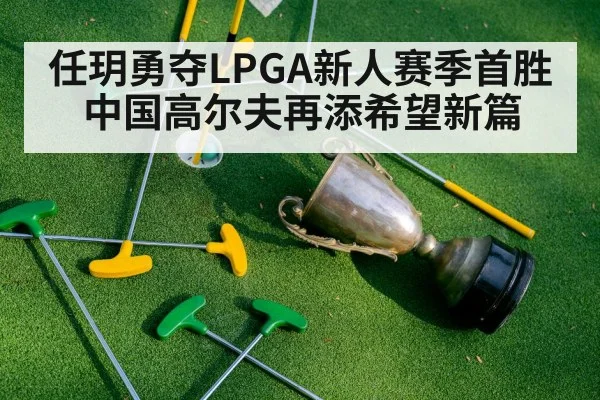 任玥勇夺LPGA新人赛季首胜中国高尔夫再添希望新篇