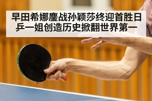早田希娜鏖战孙颖莎终迎首胜日乒一姐创造历史掀翻世界第一