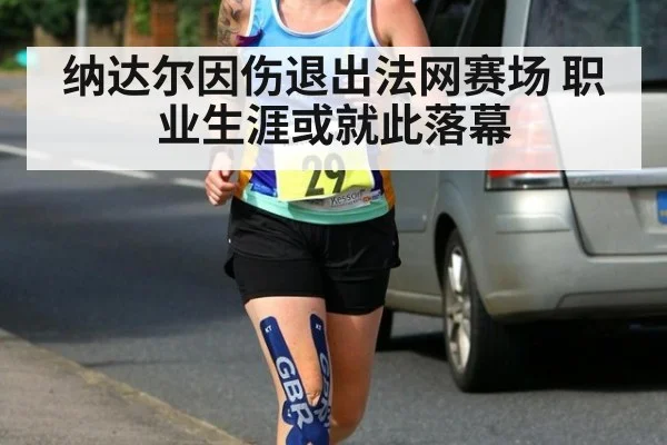 纳达尔因伤退出法网赛场 职业生涯或就此落幕