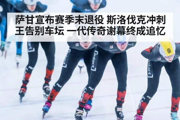 萨甘宣布赛季末退役 斯洛伐克冲刺王告别车坛 一代传奇谢幕终成追忆